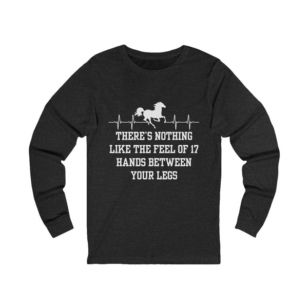 There's Nothing Like 17 Hands Between Your Legs | Unisex Jersey Long Sleeve Tee | Equestrian Gifts